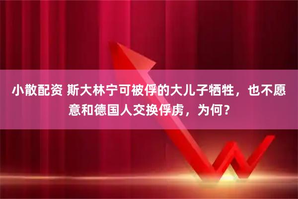 小散配资 斯大林宁可被俘的大儿子牺牲，也不愿意和德国人交换俘虏，为何？