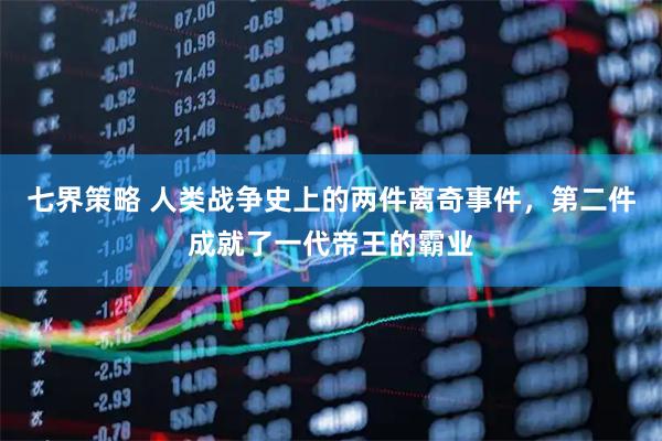 七界策略 人类战争史上的两件离奇事件，第二件成就了一代帝王的霸业