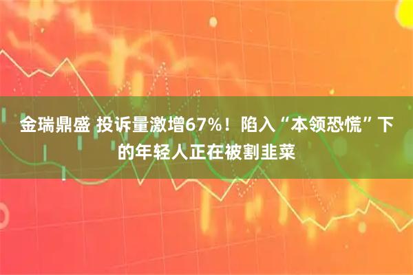金瑞鼎盛 投诉量激增67%！陷入“本领恐慌”下的年轻人正在被割韭菜