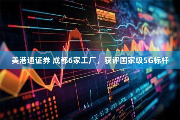 美港通证券 成都6家工厂，获评国家级5G标杆