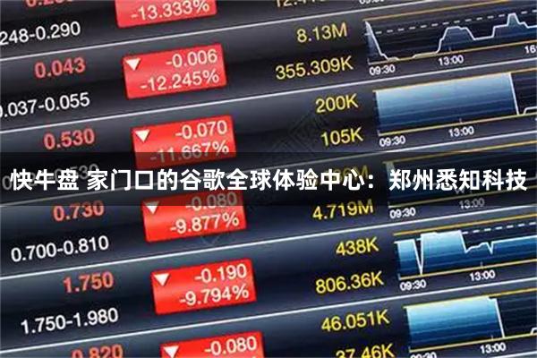 快牛盘 家门口的谷歌全球体验中心：郑州悉知科技