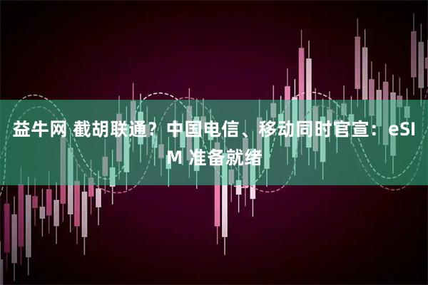 益牛网 截胡联通？中国电信、移动同时官宣：eSIM 准备就绪