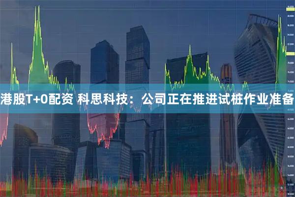 港股T+0配资 科思科技：公司正在推进试桩作业准备