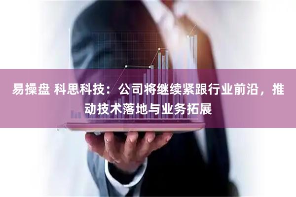 易操盘 科思科技：公司将继续紧跟行业前沿，推动技术落地与业务拓展