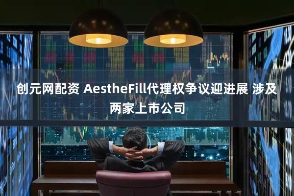 创元网配资 AestheFill代理权争议迎进展 涉及两家上市公司