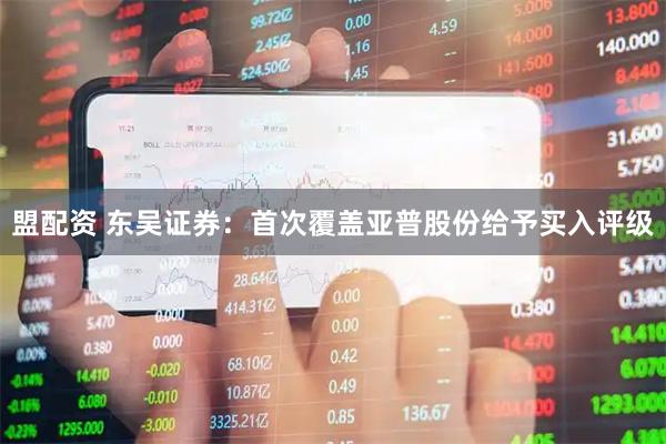 盟配资 东吴证券：首次覆盖亚普股份给予买入评级