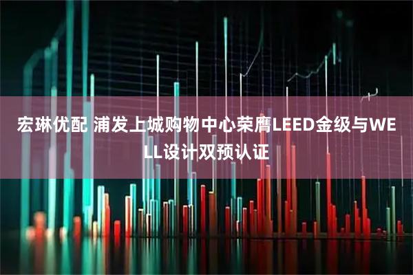 宏琳优配 浦发上城购物中心荣膺LEED金级与WELL设计双预认证