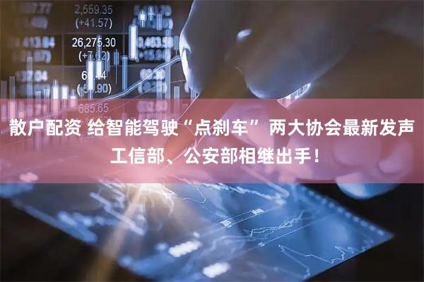 散户配资 给智能驾驶“点刹车” 两大协会最新发声 工信部、公安部相继出手！