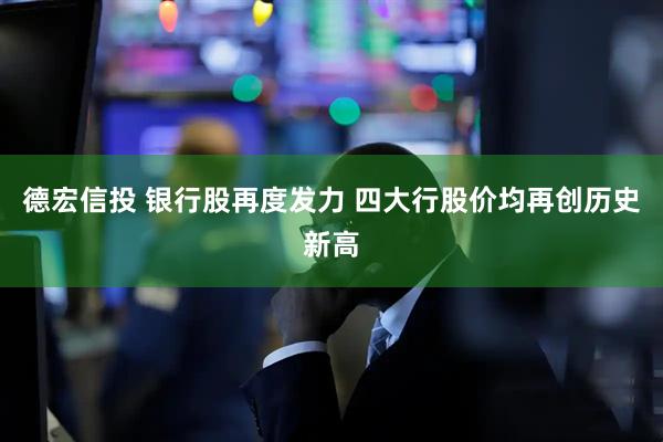 德宏信投 银行股再度发力 四大行股价均再创历史新高
