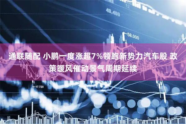 通联随配 小鹏一度涨超7%领跑新势力汽车股 政策暖风催动景气周期延续