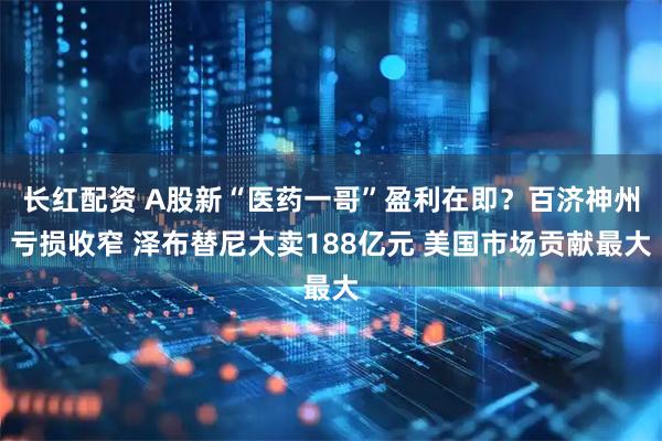 长红配资 A股新“医药一哥”盈利在即？百济神州亏损收窄 泽布替尼大卖188亿元 美国市场贡献最大