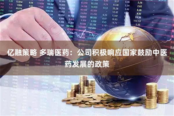 亿融策略 多瑞医药：公司积极响应国家鼓励中医药发展的政策