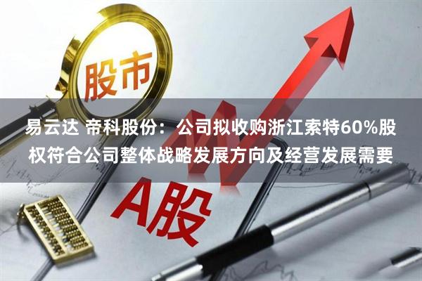 易云达 帝科股份：公司拟收购浙江索特60%股权符合公司整体战略发展方向及经营发展需要