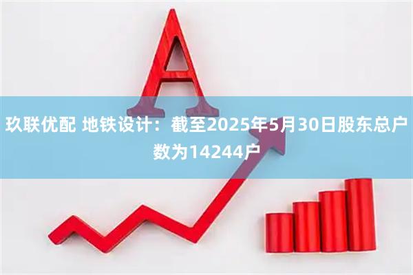 玖联优配 地铁设计：截至2025年5月30日股东总户数为14244户