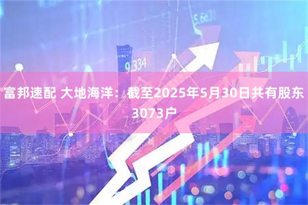 富邦速配 大地海洋：截至2025年5月30日共有股东3073户