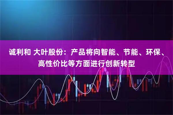 诚利和 大叶股份：产品将向智能、节能、环保、高性价比等方面进行创新转型