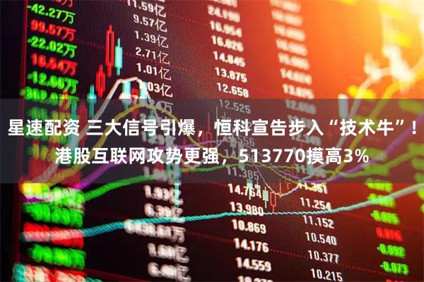 星速配资 三大信号引爆，恒科宣告步入“技术牛”！港股互联网攻势更强，513770摸高3%