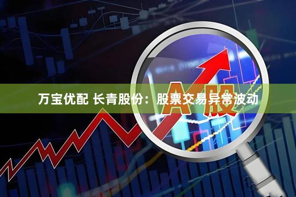 万宝优配 长青股份：股票交易异常波动
