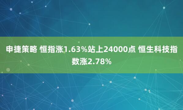申捷策略 恒指涨1.63%站上24000点 恒生科技指数涨2.78%
