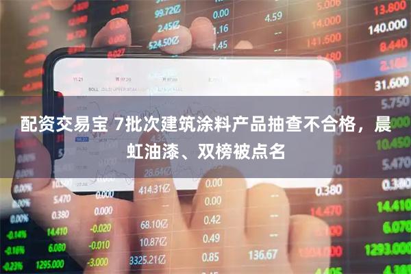 配资交易宝 7批次建筑涂料产品抽查不合格，晨虹油漆、双榜被点名