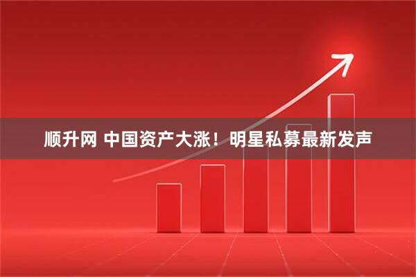 顺升网 中国资产大涨！明星私募最新发声