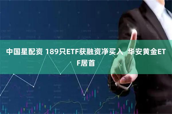 中国星配资 189只ETF获融资净买入  华安黄金ETF居首