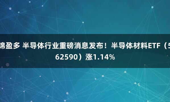 锦盈多 半导体行业重磅消息发布！半导体材料ETF（562590）涨1.14%