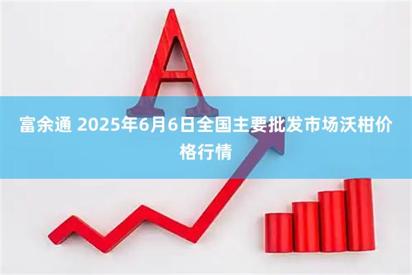 富余通 2025年6月6日全国主要批发市场沃柑价格行情