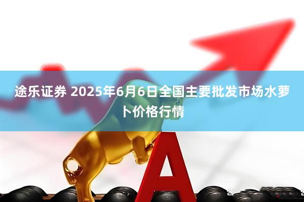 途乐证券 2025年6月6日全国主要批发市场水萝卜价格行情