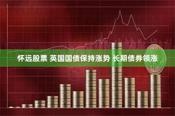 怀远股票 英国国债保持涨势 长期债券领涨