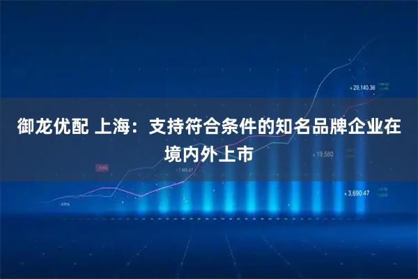 御龙优配 上海：支持符合条件的知名品牌企业在境内外上市