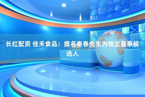 长红配资 佳禾食品：提名秦春先生为独立董事候选人