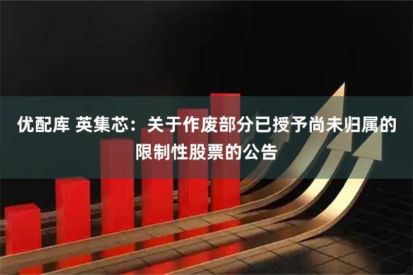 优配库 英集芯：关于作废部分已授予尚未归属的限制性股票的公告