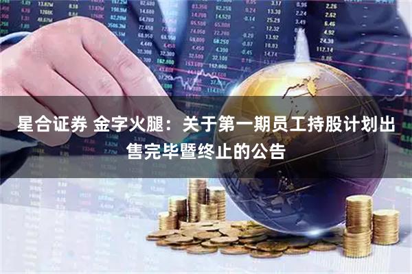 星合证券 金字火腿：关于第一期员工持股计划出售完毕暨终止的公告