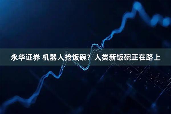 永华证券 机器人抢饭碗？人类新饭碗正在路上