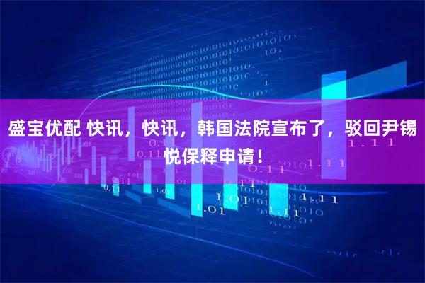 盛宝优配 快讯，快讯，韩国法院宣布了，驳回尹锡悦保释申请！
