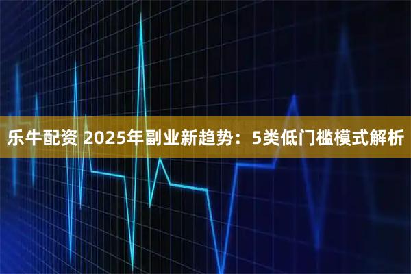 乐牛配资 2025年副业新趋势：5类低门槛模式解析