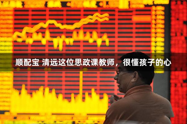 顺配宝 清远这位思政课教师，很懂孩子的心