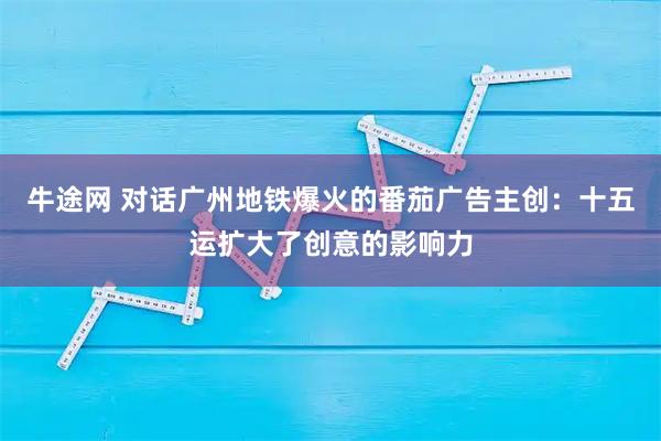牛途网 对话广州地铁爆火的番茄广告主创：十五运扩大了创意的影响力
