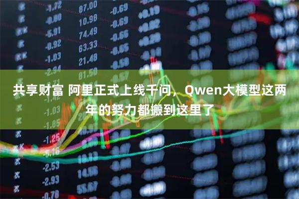 共享财富 阿里正式上线千问，Qwen大模型这两年的努力都搬到这里了