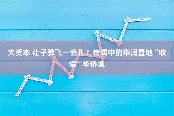 大资本 让子弹飞一会儿？传闻中的华润置地“收编”华侨城