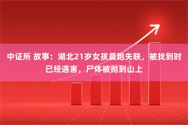 中证所 故事：湖北21岁女孩晨跑失联，被找到时已经遇害，尸体被抛到山上