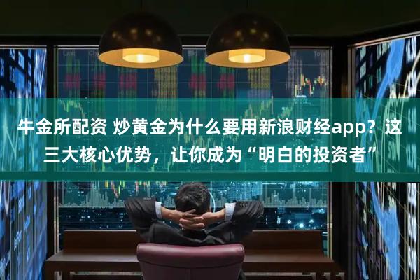 牛金所配资 炒黄金为什么要用新浪财经app？这三大核心优势，让你成为“明白的投资者”