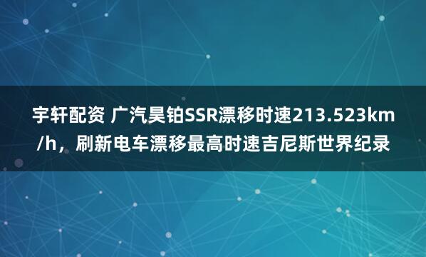 宇轩配资 广汽昊铂SSR漂移时速213.523km/h，刷新电车漂移最高时速吉尼斯世界纪录