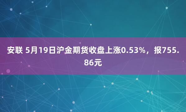 安联 5月19日沪金期货收盘上涨0.53%，报755.86元