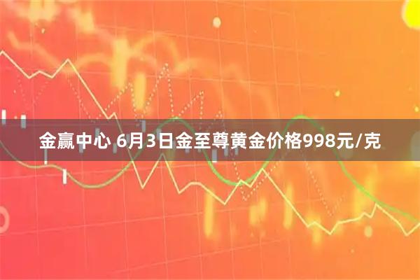 金赢中心 6月3日金至尊黄金价格998元/克