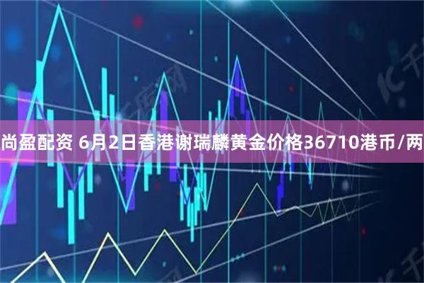尚盈配资 6月2日香港谢瑞麟黄金价格36710港币/两