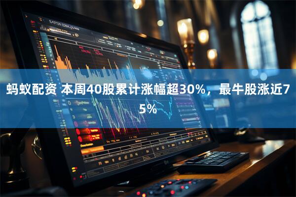 蚂蚁配资 本周40股累计涨幅超30%，最牛股涨近75%