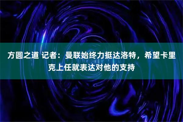 方圆之道 记者：曼联始终力挺达洛特，希望卡里克上任就表达对他的支持