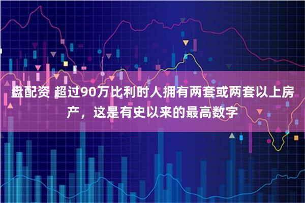 盘配资 超过90万比利时人拥有两套或两套以上房产，这是有史以来的最高数字